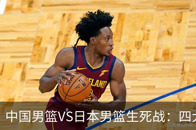 中国男篮VS日本男篮生死战：四大优势加持，防范隐患刻不容缓