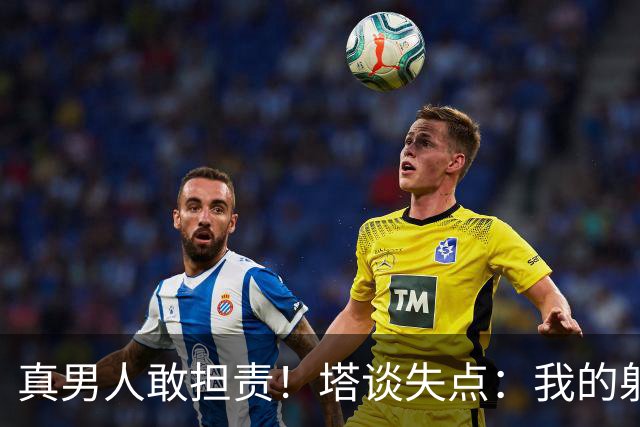 真男人敢担责！塔谈失点：我的射门不好 但若有下次我还罚
