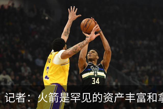 记者：火箭是罕见的资产丰富&拿过50胜但仍不知谁是基石的球队